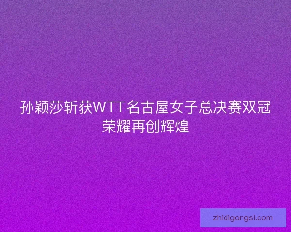 孙颖莎斩获WTT名古屋女子总决赛双冠荣耀再创辉煌